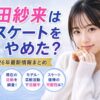 本田紗来 スケートやめた